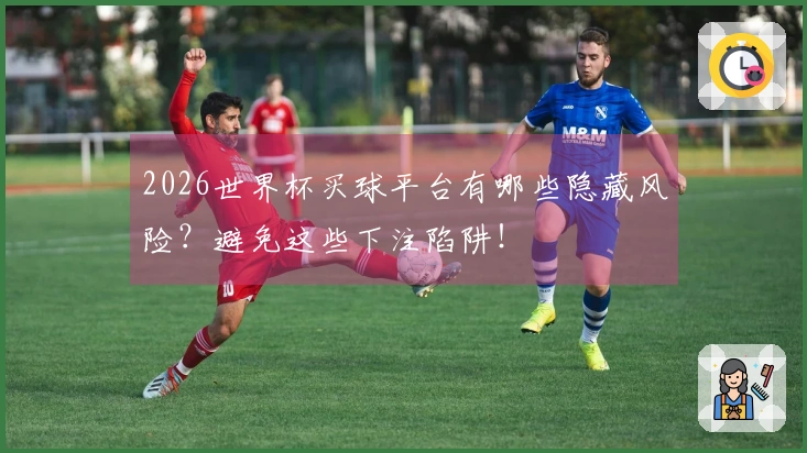 2026世界杯买球平台有哪些隐藏风险？避免这些下注陷阱！