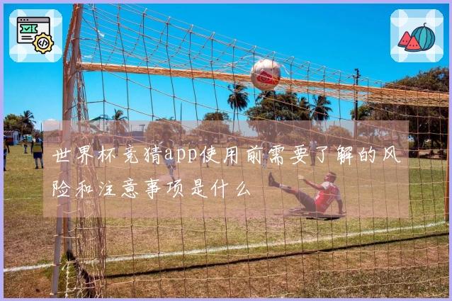 世界杯竞猜app使用前需要了解的风险和注意事项是什么