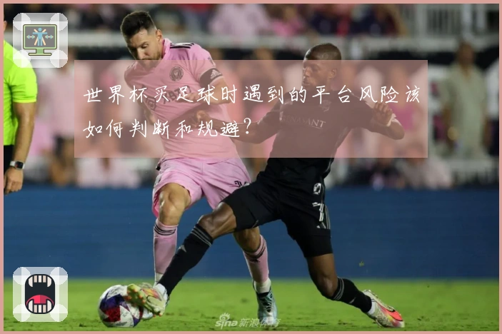 世界杯买足球时遇到的平台风险该如何判断和规避？