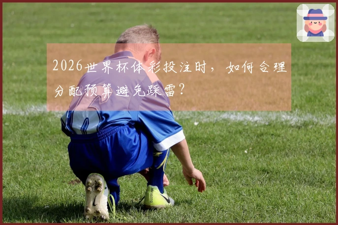 2026世界杯体彩投注时，如何合理分配预算避免踩雷？