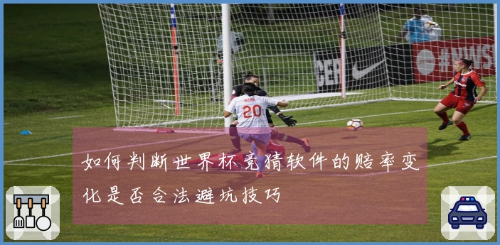 如何判断世界杯竞猜软件的赔率变化是否合法避坑技巧