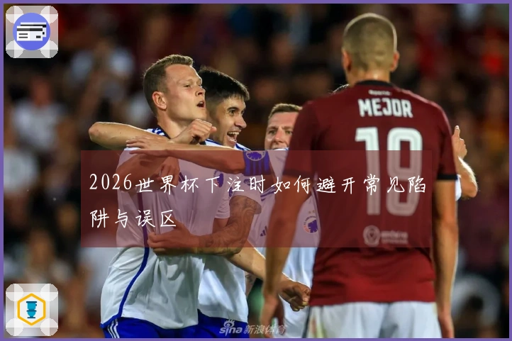 2026世界杯下注时如何避开常见陷阱与误区
