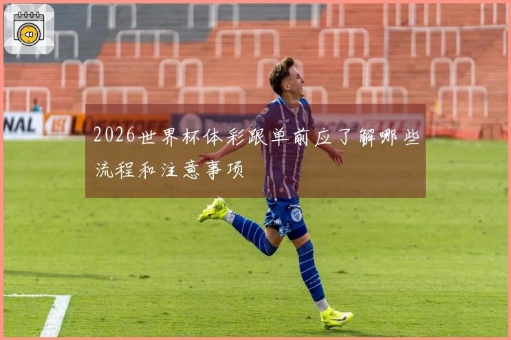 2026世界杯体彩跟单前应了解哪些流程和注意事项