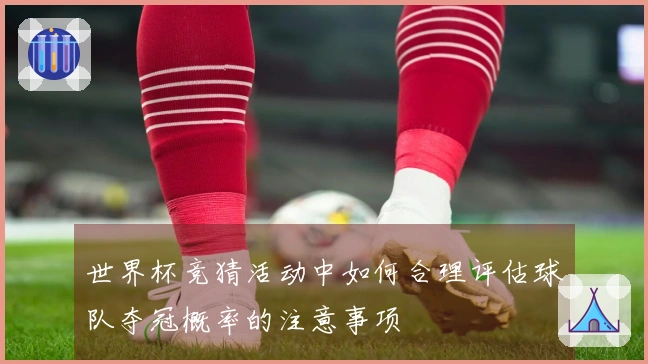 世界杯竞猜活动中如何合理评估球队夺冠概率的注意事项