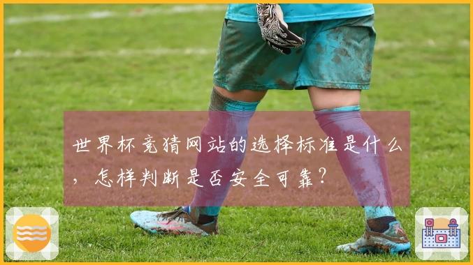 世界杯竞猜网站的选择标准是什么，怎样判断是否安全可靠？