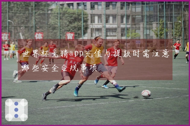 世界杯竞猜app充值与提款时需注意哪些安全合规事项