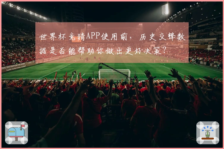 世界杯竞猜APP使用前，历史交锋数据是否能帮助你做出更好决策？
