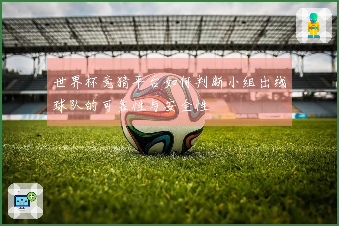 世界杯竞猜平台如何判断小组出线球队的可靠性与安全性