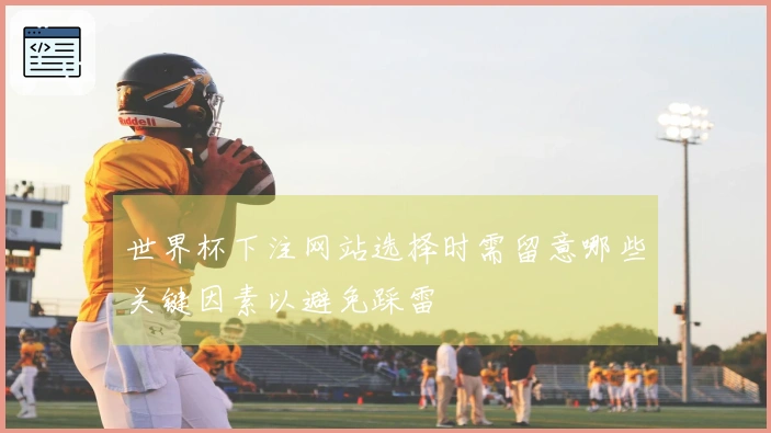世界杯下注网站选择时需留意哪些关键因素以避免踩雷