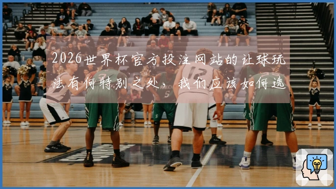 2026世界杯官方投注网站的让球玩法有何特别之处，我们应该如何选择？