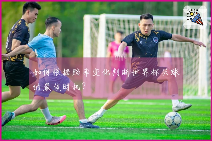 如何根据赔率变化判断世界杯买球的最佳时机？