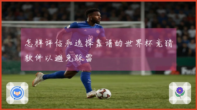 怎样评估和选择靠谱的世界杯竞猜软件以避免踩雷