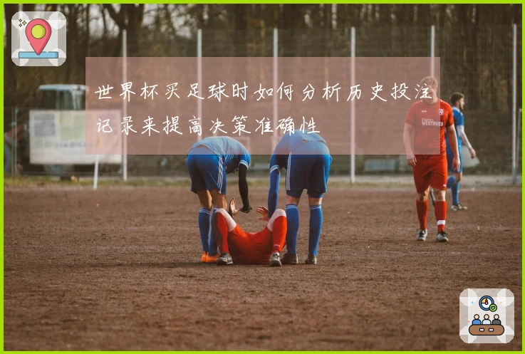 世界杯买足球时如何分析历史投注记录来提高决策准确性