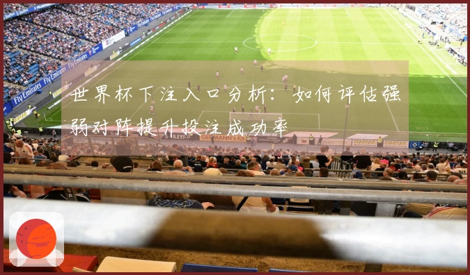 世界杯下注入口分析：如何评估强弱对阵提升投注成功率