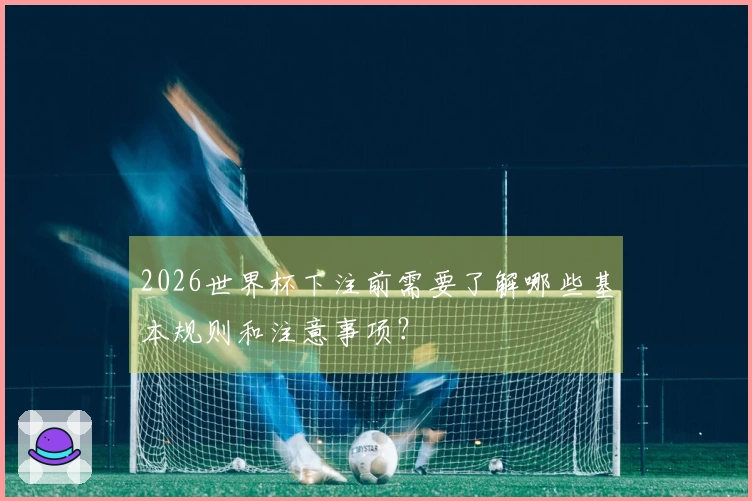 2026世界杯下注前需要了解哪些基本规则和注意事项？