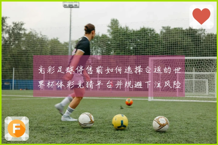 竞彩足球停售前如何选择合适的世界杯体彩竞猜平台并规避下注风险