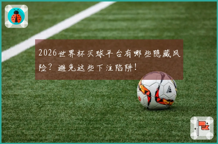 2026世界杯买球平台有哪些隐藏风险？避免这些下注陷阱！