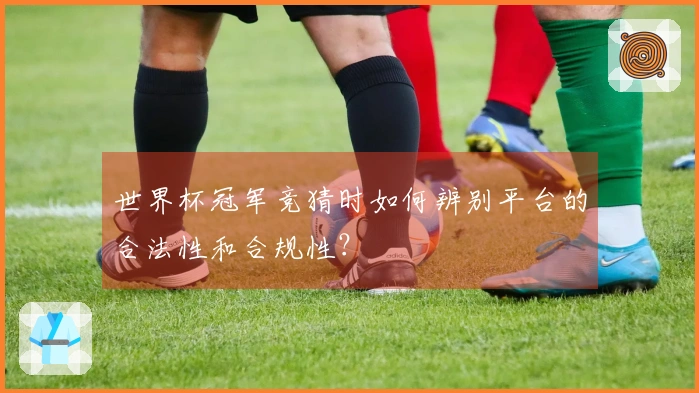 世界杯冠军竞猜时如何辨别平台的合法性和合规性？
