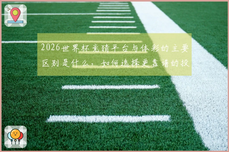2026世界杯竞猜平台与体彩的主要区别是什么，如何选择更靠谱的投注渠道？