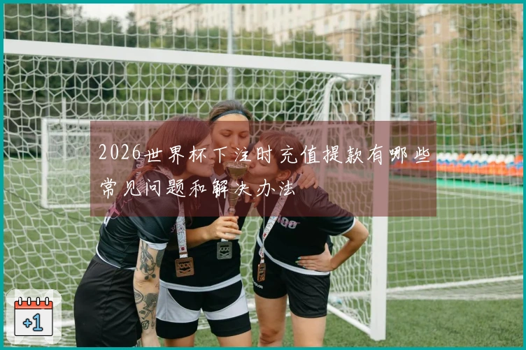 2026世界杯下注时充值提款有哪些常见问题和解决办法
