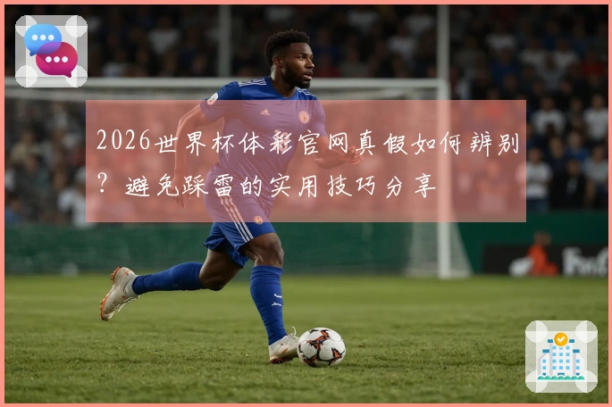 2026世界杯体彩官网真假如何辨别？避免踩雷的实用技巧分享