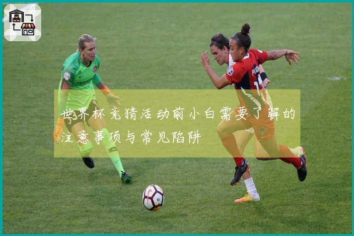世界杯竞猜活动前小白需要了解的注意事项与常见陷阱