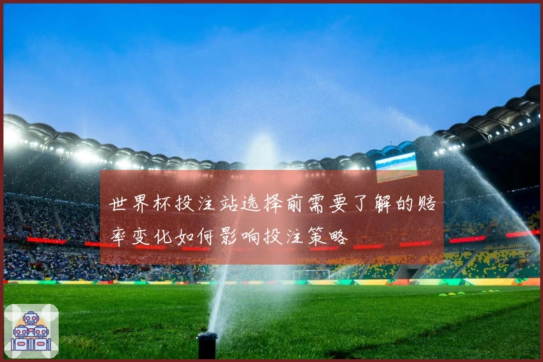 世界杯投注站选择前需要了解的赔率变化如何影响投注策略