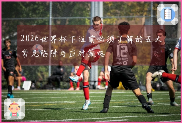 2026世界杯下注前必须了解的五大常见陷阱与应对策略