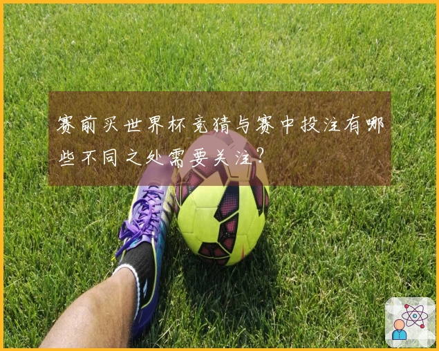 赛前买世界杯竞猜与赛中投注有哪些不同之处需要关注？