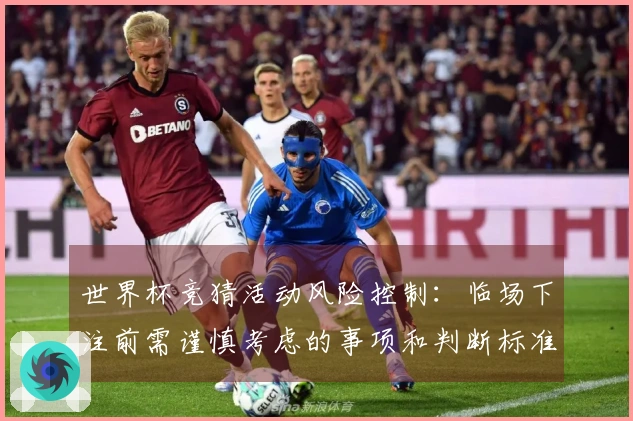 世界杯竞猜活动风险控制：临场下注前需谨慎考虑的事项和判断标准