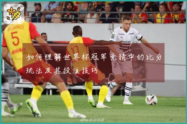 如何理解世界杯冠军竞猜中的比分玩法及其投注技巧