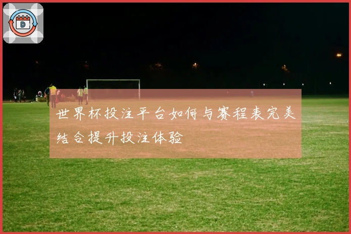 世界杯投注平台如何与赛程表完美结合提升投注体验