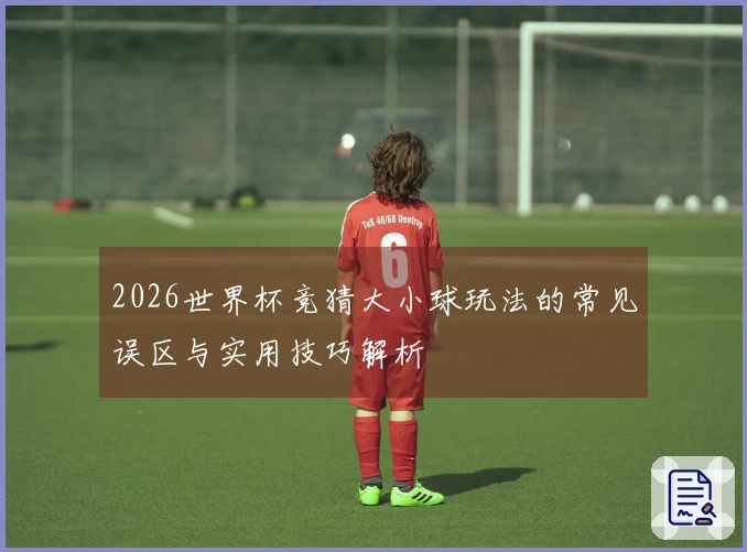 2026世界杯竞猜大小球玩法的常见误区与实用技巧解析