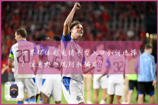 世界杯体彩竞猜平台入口如何选择？注意哪些规则和骗局？