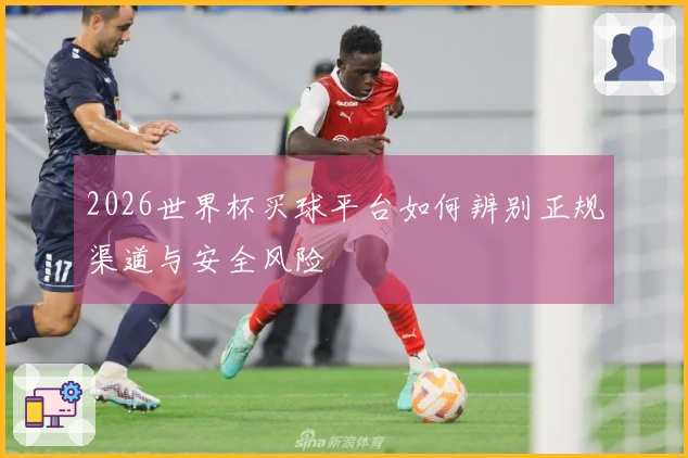 2026世界杯买球平台如何辨别正规渠道与安全风险