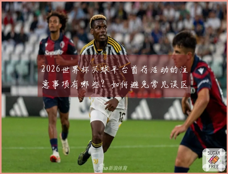 2026世界杯买球平台首存活动的注意事项有哪些？如何避免常见误区？