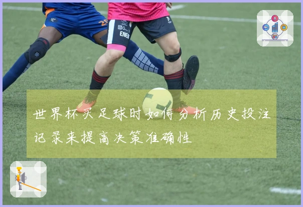 世界杯买足球时如何分析历史投注记录来提高决策准确性