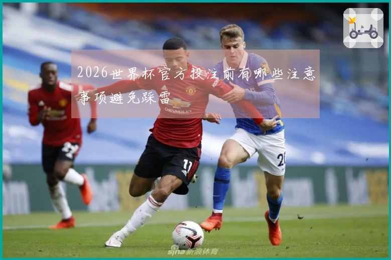 2026世界杯官方投注前有哪些注意事项避免踩雷