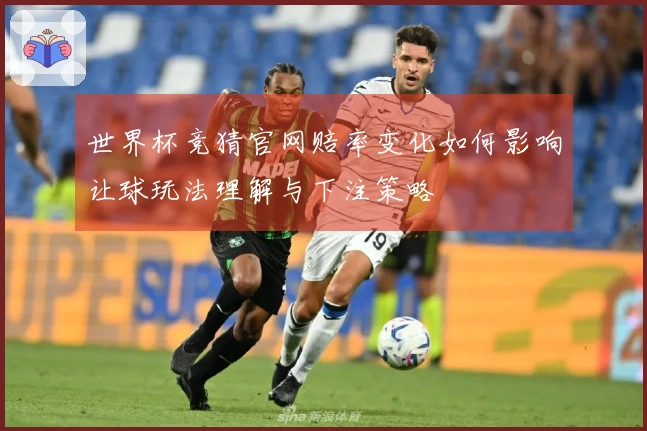 世界杯竞猜官网赔率变化如何影响让球玩法理解与下注策略