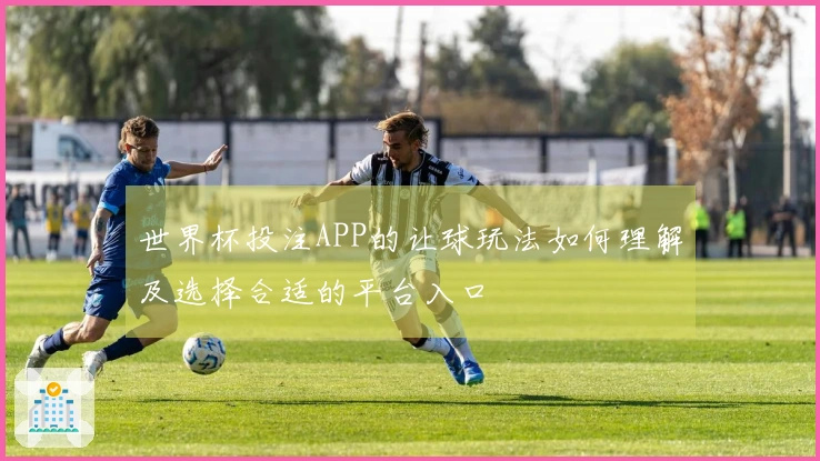 世界杯投注APP的让球玩法如何理解及选择合适的平台入口