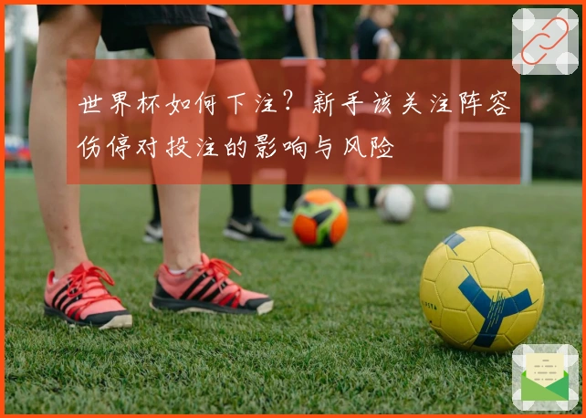世界杯如何下注？新手该关注阵容伤停对投注的影响与风险