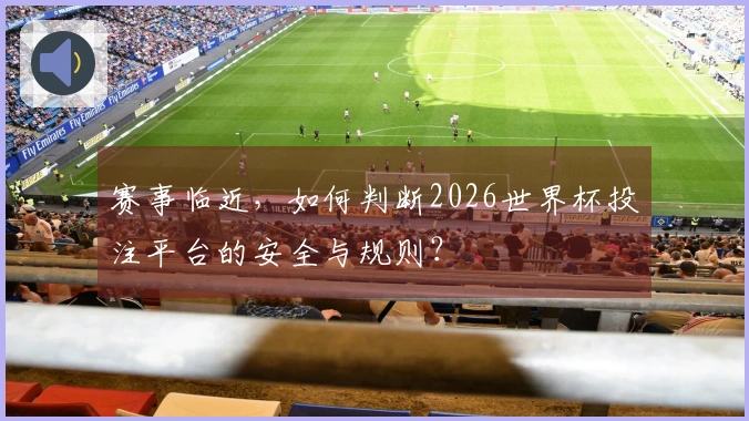 赛事临近，如何判断2026世界杯投注平台的安全与规则？
