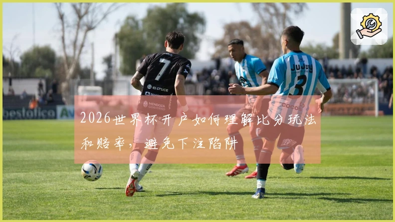 2026世界杯开户如何理解比分玩法和赔率，避免下注陷阱