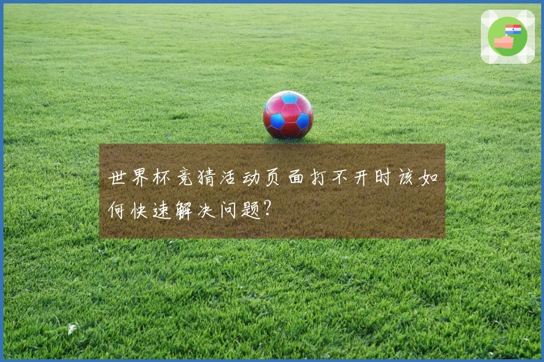 世界杯竞猜活动页面打不开时该如何快速解决问题？