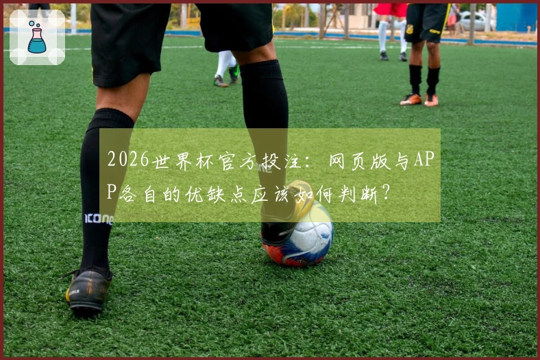 2026世界杯官方投注：网页版与APP各自的优缺点应该如何判断？
