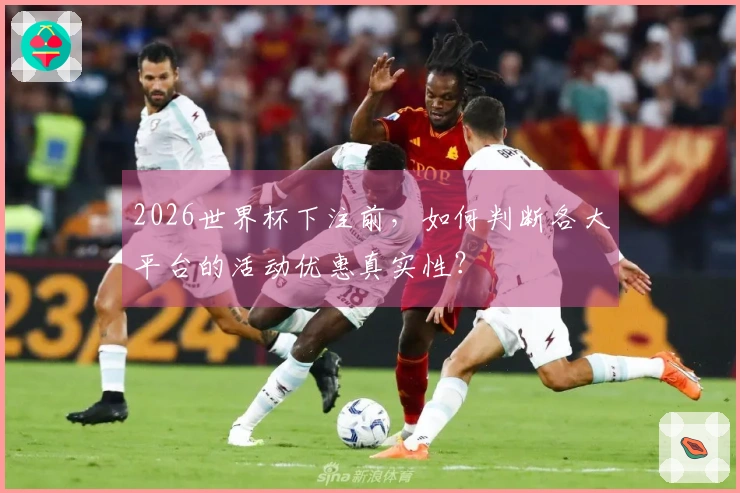 2026世界杯下注前，如何判断各大平台的活动优惠真实性？