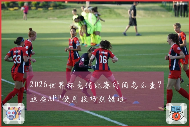 2026世界杯竞猜比赛时间怎么查？这些APP使用技巧别错过