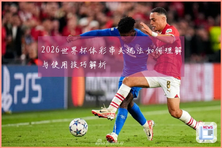 2026世界杯体彩串关玩法如何理解与使用技巧解析
