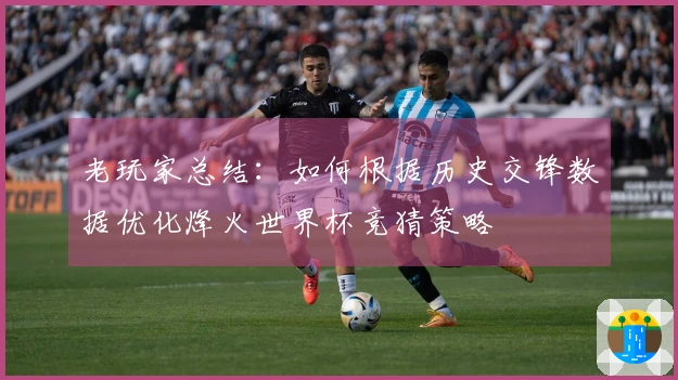 老玩家总结：如何根据历史交锋数据优化烽火世界杯竞猜策略