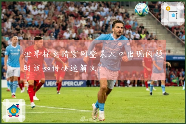 世界杯竞猜官网登录入口出现问题时该如何快速解决？